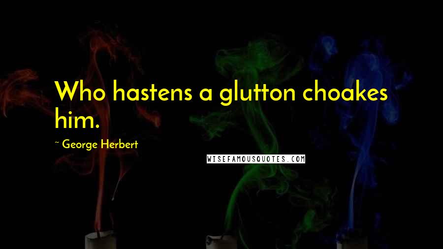 George Herbert Quotes: Who hastens a glutton choakes him.