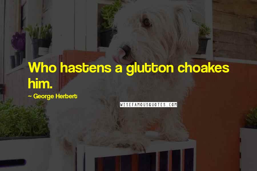 George Herbert Quotes: Who hastens a glutton choakes him.