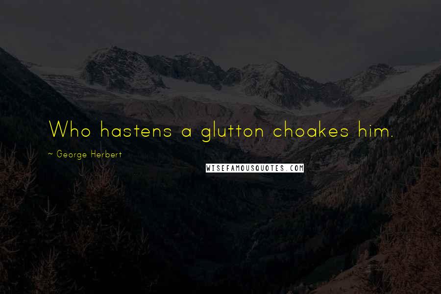 George Herbert Quotes: Who hastens a glutton choakes him.