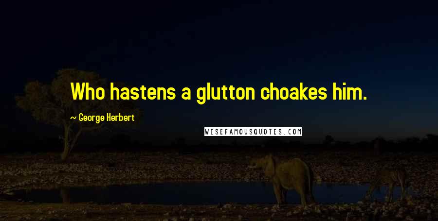 George Herbert Quotes: Who hastens a glutton choakes him.