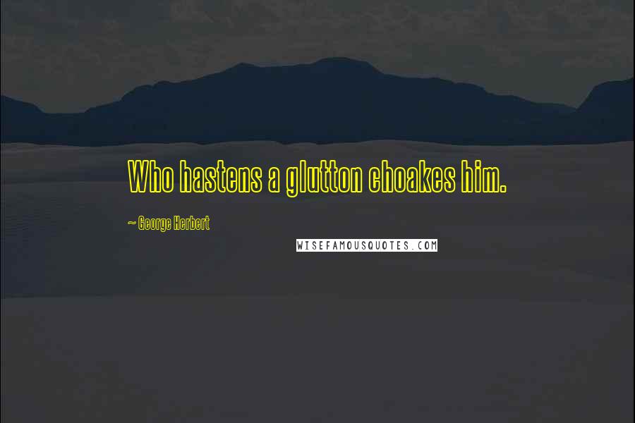 George Herbert Quotes: Who hastens a glutton choakes him.