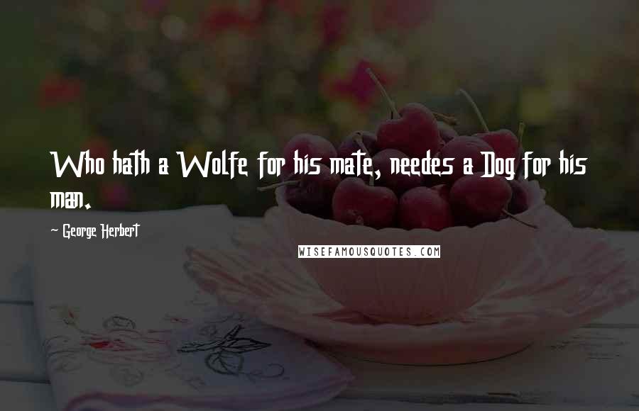 George Herbert Quotes: Who hath a Wolfe for his mate, needes a Dog for his man.