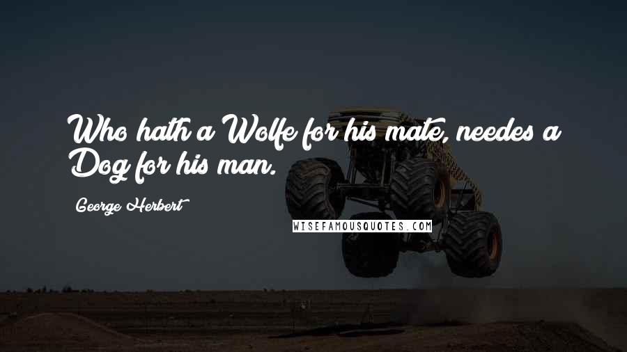 George Herbert Quotes: Who hath a Wolfe for his mate, needes a Dog for his man.