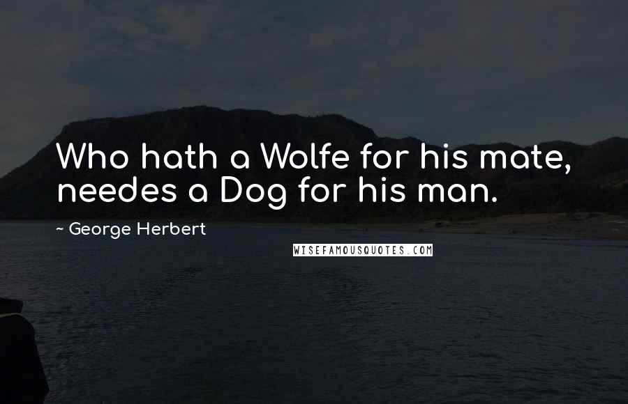 George Herbert Quotes: Who hath a Wolfe for his mate, needes a Dog for his man.