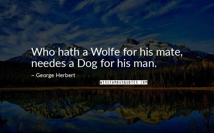 George Herbert Quotes: Who hath a Wolfe for his mate, needes a Dog for his man.