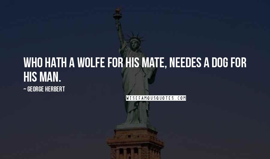 George Herbert Quotes: Who hath a Wolfe for his mate, needes a Dog for his man.