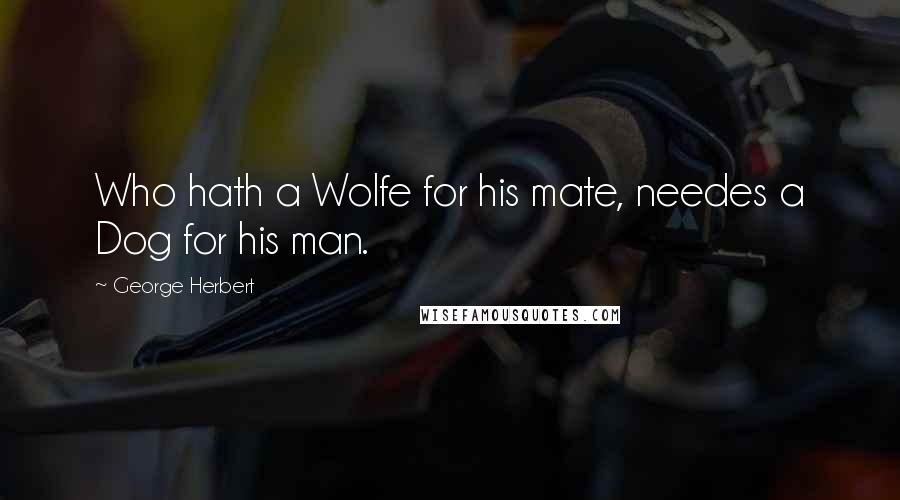 George Herbert Quotes: Who hath a Wolfe for his mate, needes a Dog for his man.