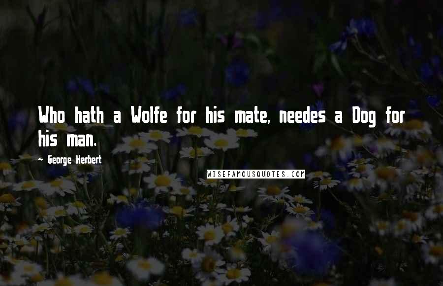 George Herbert Quotes: Who hath a Wolfe for his mate, needes a Dog for his man.