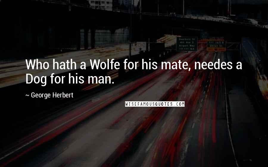 George Herbert Quotes: Who hath a Wolfe for his mate, needes a Dog for his man.