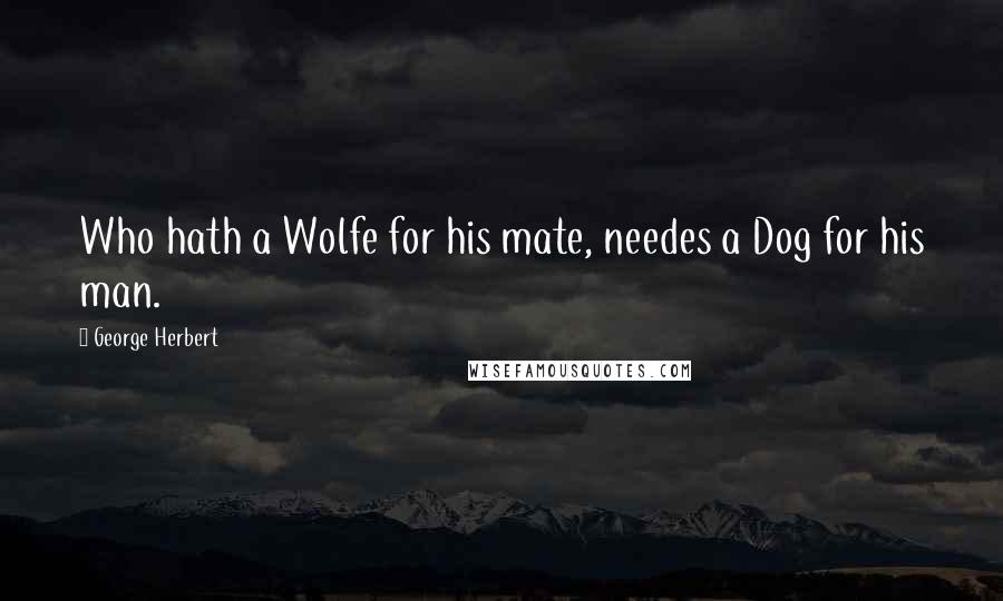 George Herbert Quotes: Who hath a Wolfe for his mate, needes a Dog for his man.