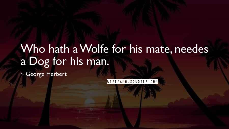 George Herbert Quotes: Who hath a Wolfe for his mate, needes a Dog for his man.