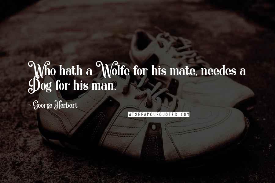 George Herbert Quotes: Who hath a Wolfe for his mate, needes a Dog for his man.