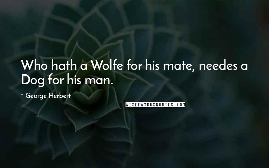 George Herbert Quotes: Who hath a Wolfe for his mate, needes a Dog for his man.