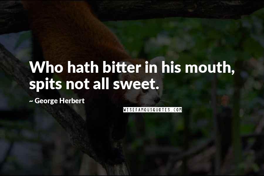 George Herbert Quotes: Who hath bitter in his mouth, spits not all sweet.