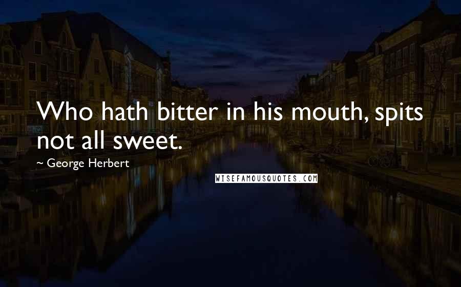 George Herbert Quotes: Who hath bitter in his mouth, spits not all sweet.