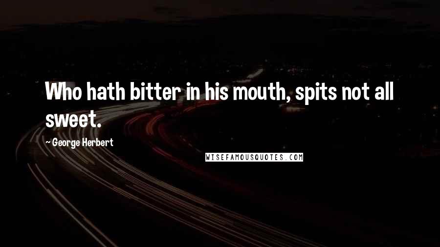 George Herbert Quotes: Who hath bitter in his mouth, spits not all sweet.