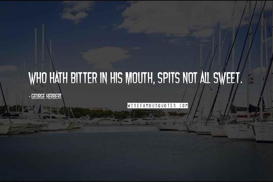 George Herbert Quotes: Who hath bitter in his mouth, spits not all sweet.