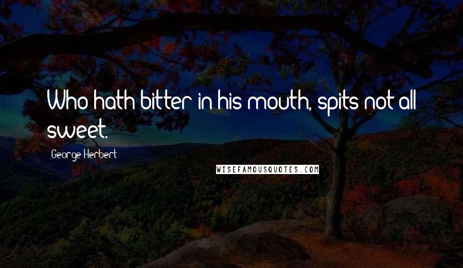 George Herbert Quotes: Who hath bitter in his mouth, spits not all sweet.