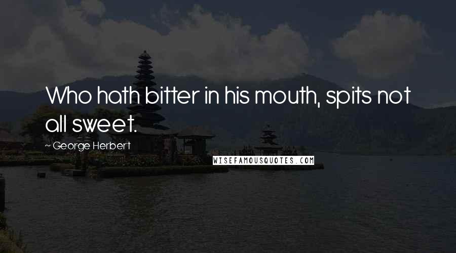 George Herbert Quotes: Who hath bitter in his mouth, spits not all sweet.