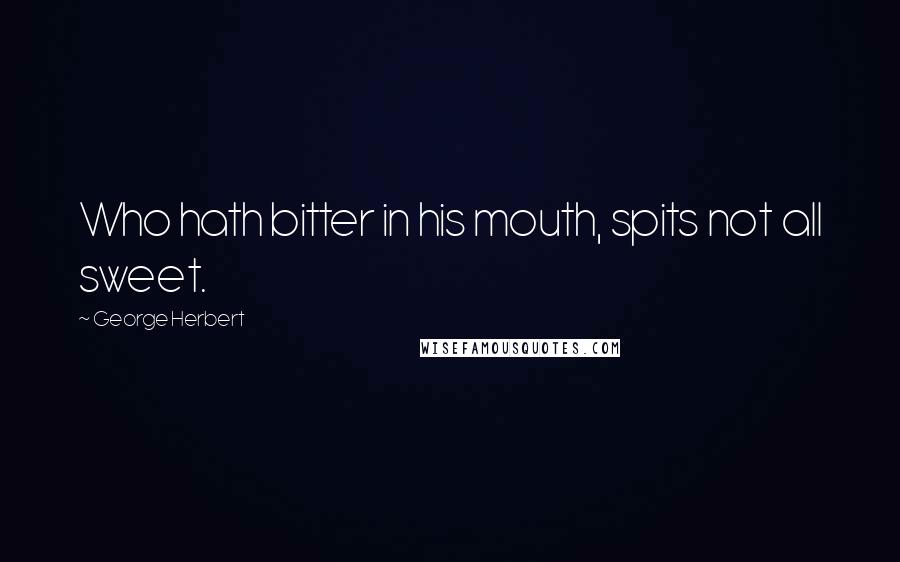 George Herbert Quotes: Who hath bitter in his mouth, spits not all sweet.