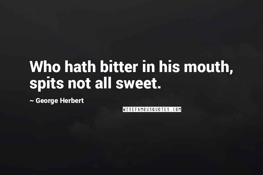 George Herbert Quotes: Who hath bitter in his mouth, spits not all sweet.