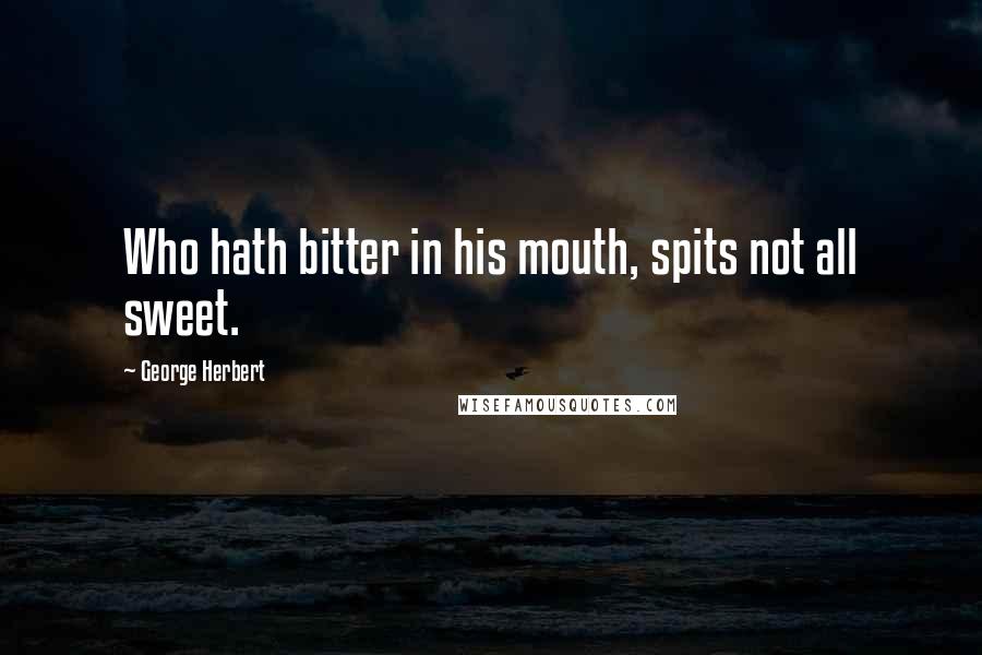 George Herbert Quotes: Who hath bitter in his mouth, spits not all sweet.