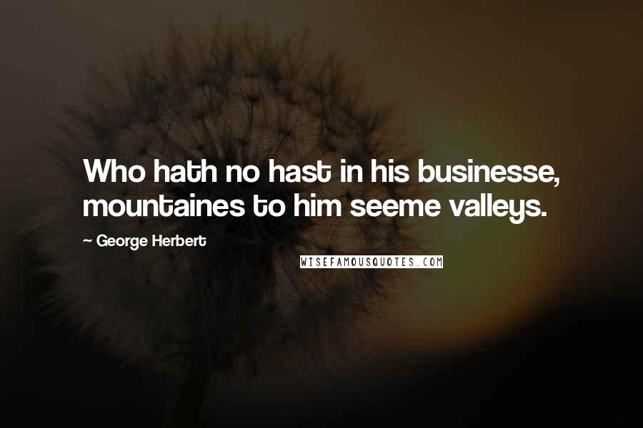 George Herbert Quotes: Who hath no hast in his businesse, mountaines to him seeme valleys.