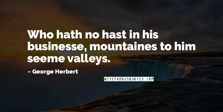 George Herbert Quotes: Who hath no hast in his businesse, mountaines to him seeme valleys.