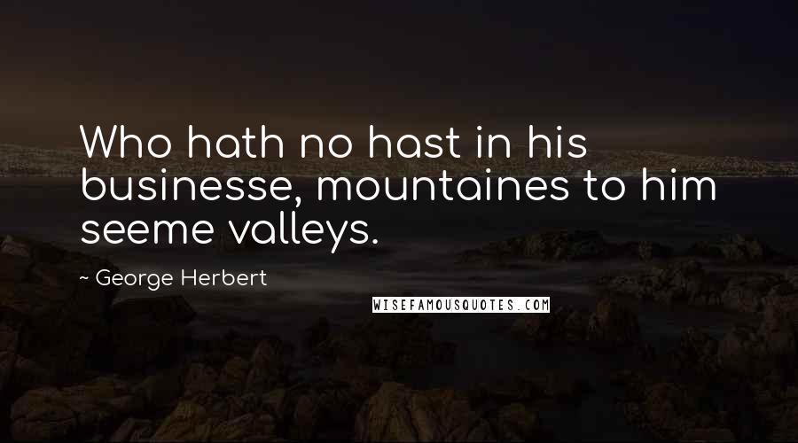 George Herbert Quotes: Who hath no hast in his businesse, mountaines to him seeme valleys.