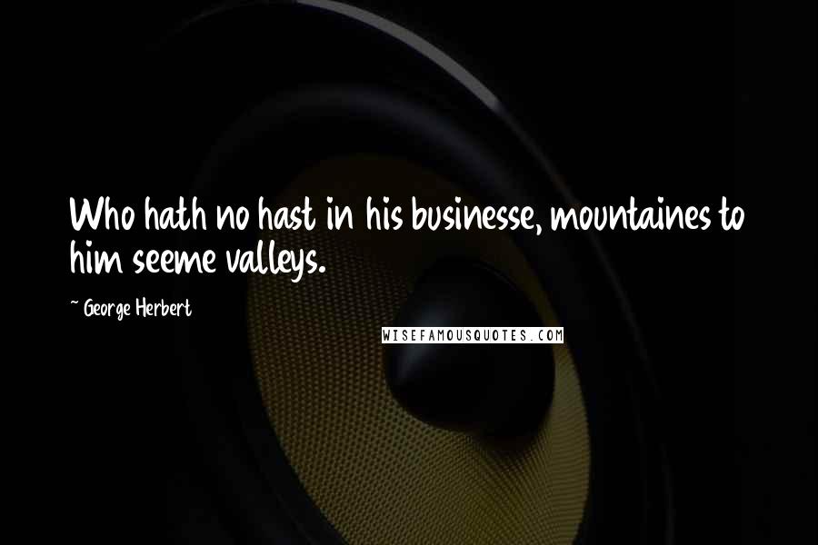 George Herbert Quotes: Who hath no hast in his businesse, mountaines to him seeme valleys.