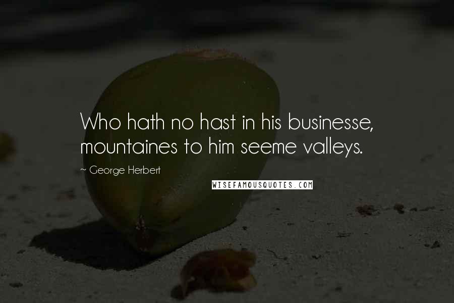 George Herbert Quotes: Who hath no hast in his businesse, mountaines to him seeme valleys.