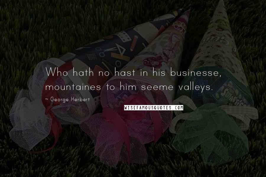 George Herbert Quotes: Who hath no hast in his businesse, mountaines to him seeme valleys.