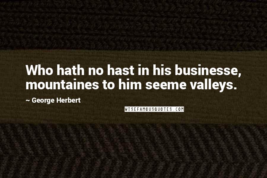 George Herbert Quotes: Who hath no hast in his businesse, mountaines to him seeme valleys.