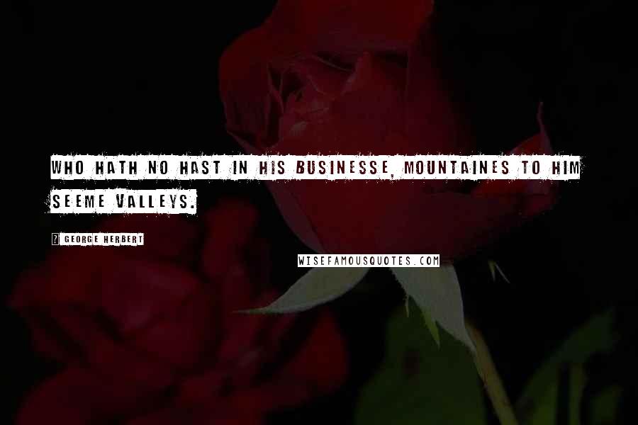 George Herbert Quotes: Who hath no hast in his businesse, mountaines to him seeme valleys.