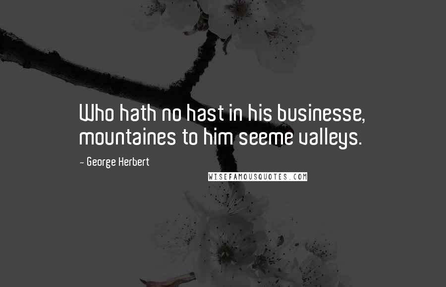 George Herbert Quotes: Who hath no hast in his businesse, mountaines to him seeme valleys.