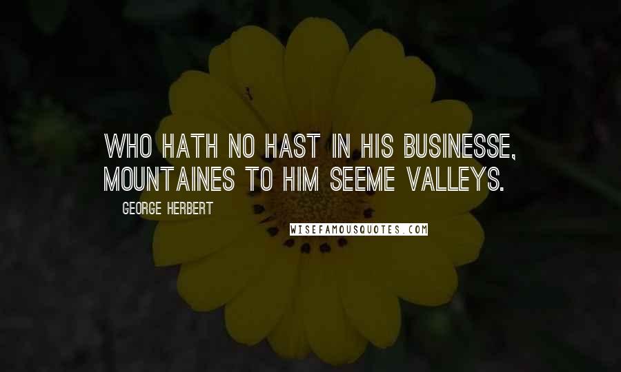 George Herbert Quotes: Who hath no hast in his businesse, mountaines to him seeme valleys.