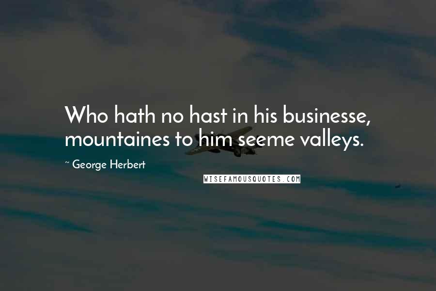 George Herbert Quotes: Who hath no hast in his businesse, mountaines to him seeme valleys.