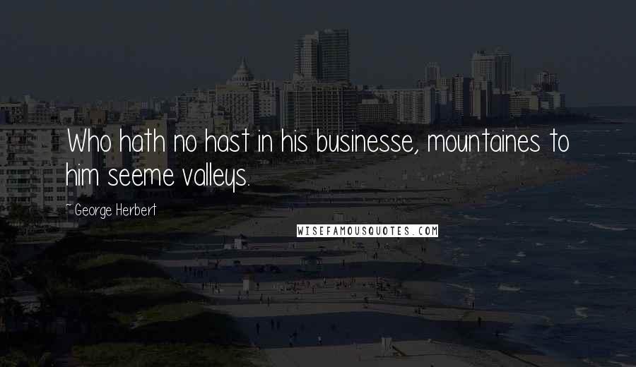 George Herbert Quotes: Who hath no hast in his businesse, mountaines to him seeme valleys.