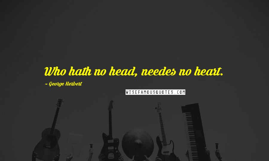 George Herbert Quotes: Who hath no head, needes no heart.