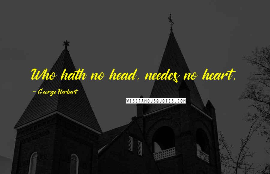 George Herbert Quotes: Who hath no head, needes no heart.