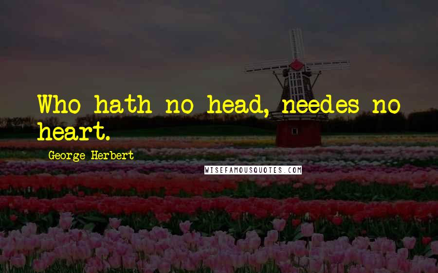 George Herbert Quotes: Who hath no head, needes no heart.