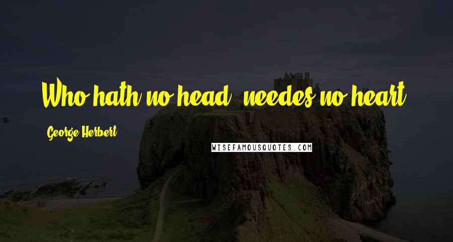 George Herbert Quotes: Who hath no head, needes no heart.