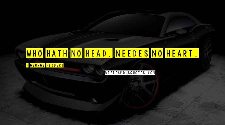 George Herbert Quotes: Who hath no head, needes no heart.