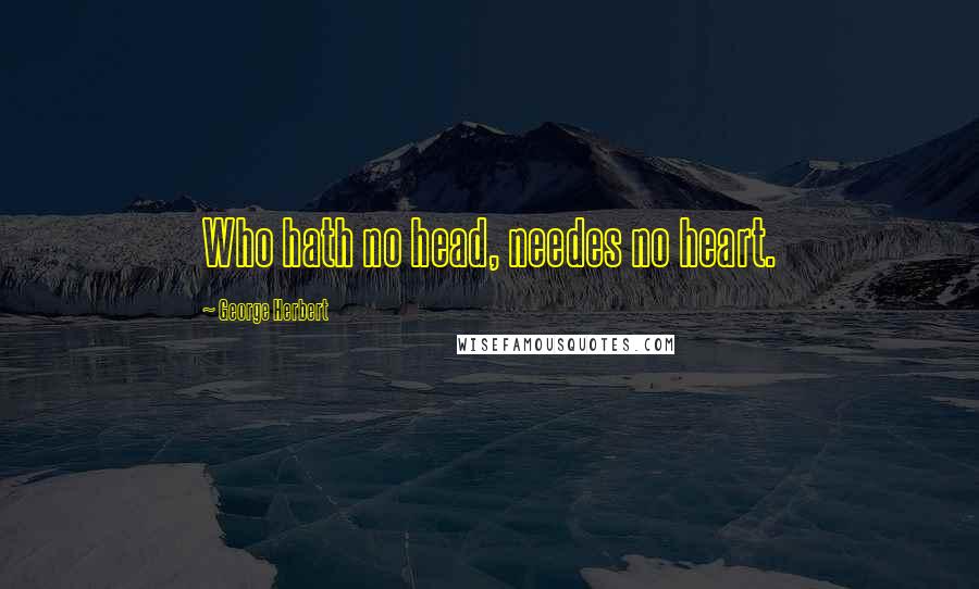 George Herbert Quotes: Who hath no head, needes no heart.