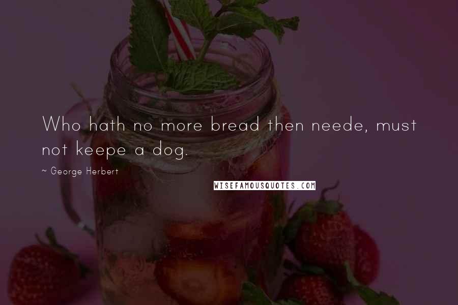George Herbert Quotes: Who hath no more bread then neede, must not keepe a dog.