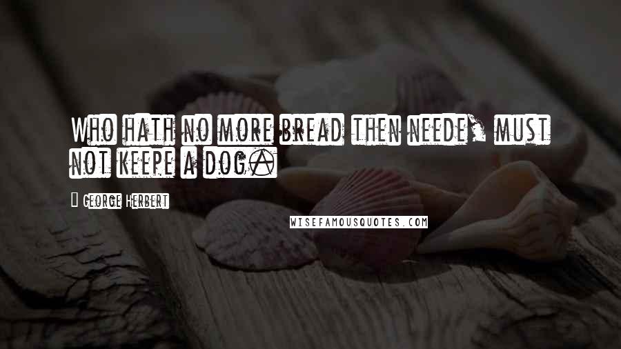 George Herbert Quotes: Who hath no more bread then neede, must not keepe a dog.