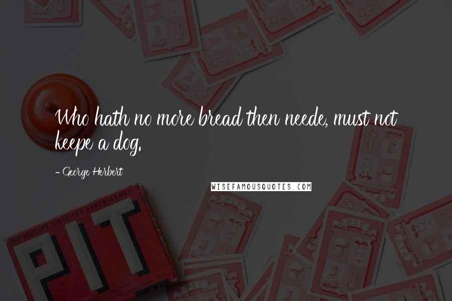 George Herbert Quotes: Who hath no more bread then neede, must not keepe a dog.