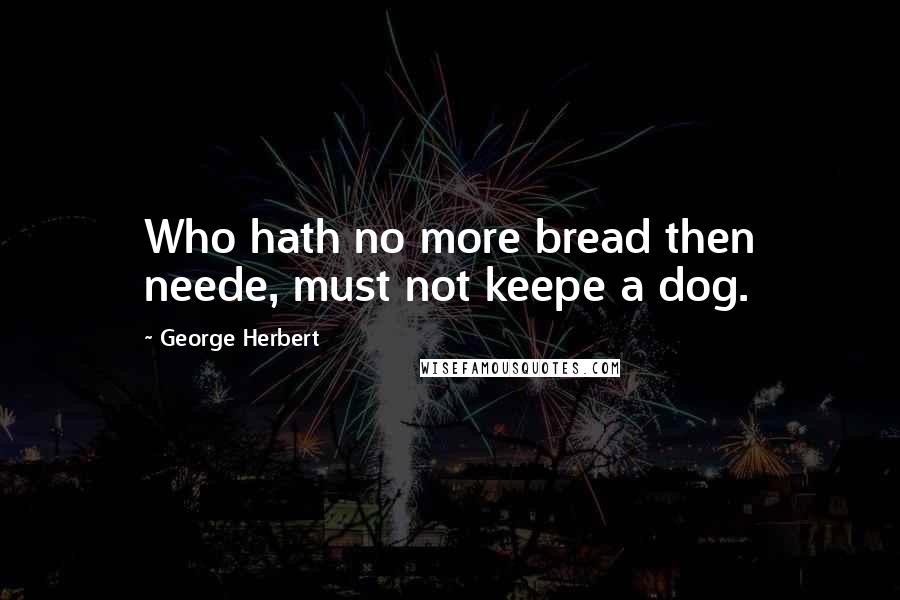 George Herbert Quotes: Who hath no more bread then neede, must not keepe a dog.