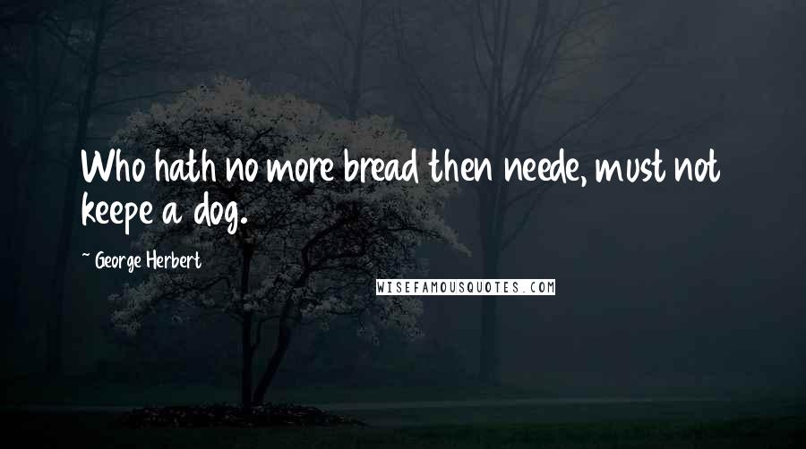 George Herbert Quotes: Who hath no more bread then neede, must not keepe a dog.