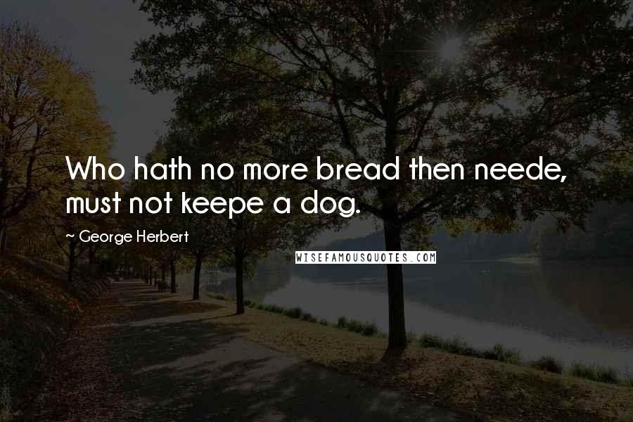 George Herbert Quotes: Who hath no more bread then neede, must not keepe a dog.